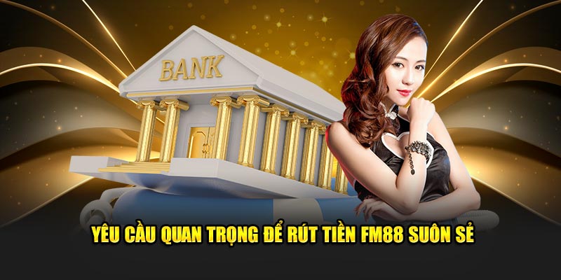 Yêu cầu quan trọng hội viên cần biết để rút tiền FM88 thành công